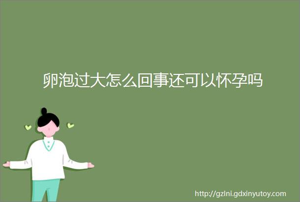 卵泡过大怎么回事还可以怀孕吗